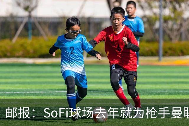 邮报：SoFi球场去年就为枪手曼联友谊赛做准备